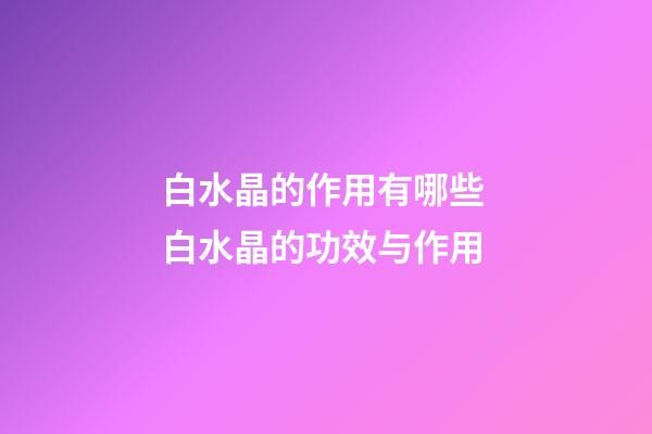 白水晶的作用有哪些 白水晶的功效与作用